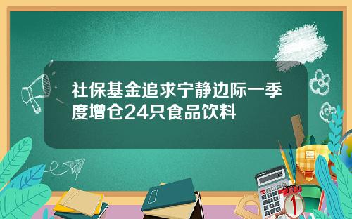 社保基金追求宁静边际一季度增仓24只食品饮料