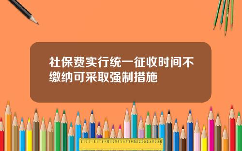 社保费实行统一征收时间不缴纳可采取强制措施
