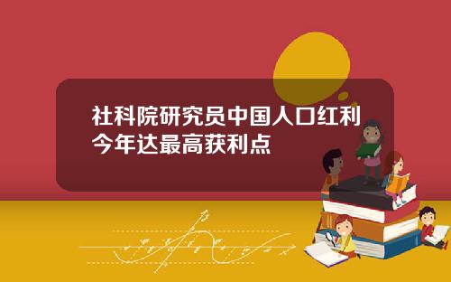 社科院研究员中国人口红利今年达最高获利点