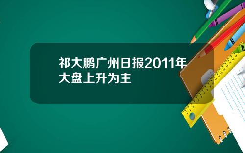 祁大鹏广州日报2011年大盘上升为主