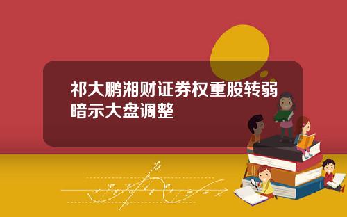 祁大鹏湘财证券权重股转弱暗示大盘调整