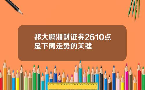 祁大鹏湘财证券2610点是下周走势的关键