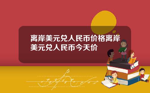 离岸美元兑人民币价格离岸美元兑人民币今天价
