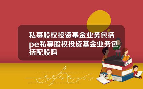 私募股权投资基金业务包括pe私募股权投资基金业务包括配股吗