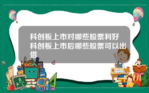 科创板上市对哪些股票利好科创板上市后哪些股票可以出借