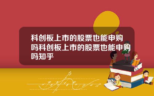 科创板上市的股票也能申购吗科创板上市的股票也能申购吗知乎
