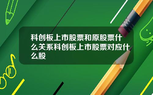 科创板上市股票和原股票什么关系科创板上市股票对应什么股