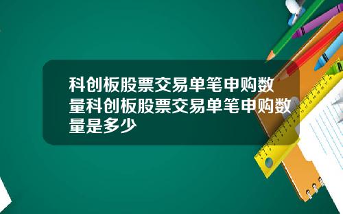 科创板股票交易单笔申购数量科创板股票交易单笔申购数量是多少