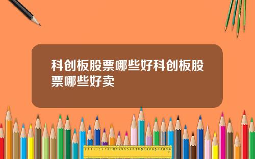 科创板股票哪些好科创板股票哪些好卖