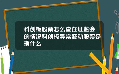 科创板股票怎么查在证监会的情况科创板异常波动股票是指什么