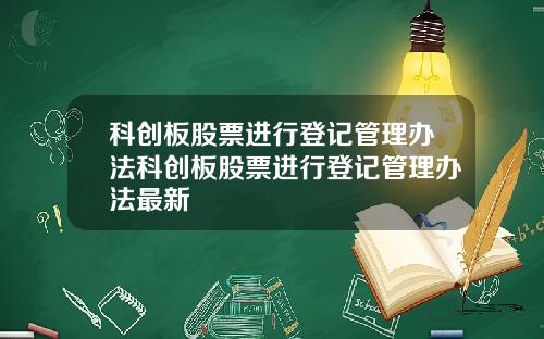 科创板股票进行登记管理办法科创板股票进行登记管理办法最新