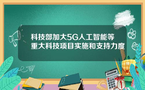 科技部加大5G人工智能等重大科技项目实施和支持力度