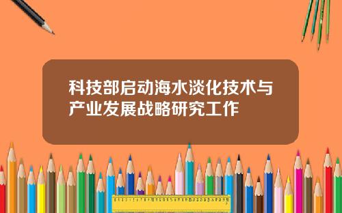 科技部启动海水淡化技术与产业发展战略研究工作