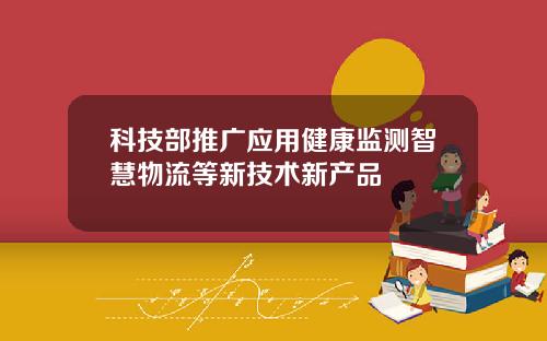 科技部推广应用健康监测智慧物流等新技术新产品