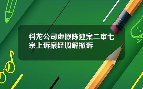 科龙公司虚假陈述案二审七宗上诉案经调解撤诉