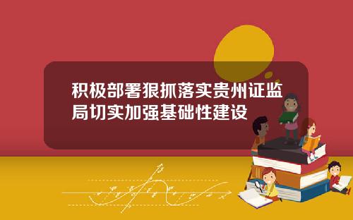 积极部署狠抓落实贵州证监局切实加强基础性建设