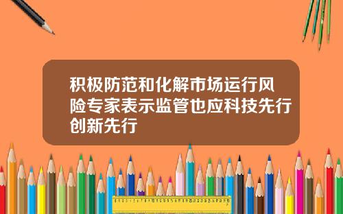 积极防范和化解市场运行风险专家表示监管也应科技先行创新先行