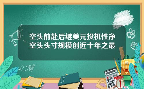 空头前赴后继美元投机性净空头头寸规模创近十年之最
