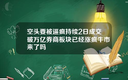 空头要被逼疯持续2日成交破万亿券商板块已经涨疯牛市来了吗