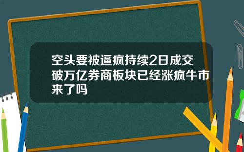 空头要被逼疯持续2日成交破万亿券商板块已经涨疯牛市来了吗