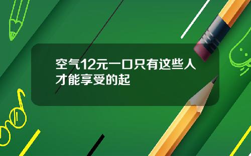 空气12元一口只有这些人才能享受的起