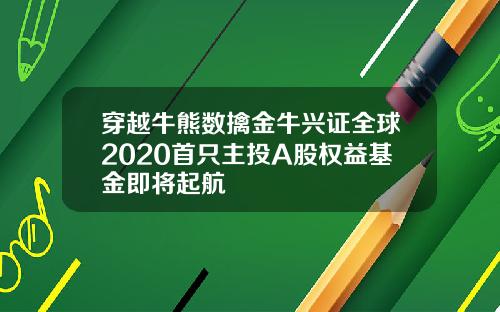 穿越牛熊数擒金牛兴证全球2020首只主投A股权益基金即将起航