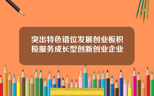 突出特色错位发展创业板积极服务成长型创新创业企业