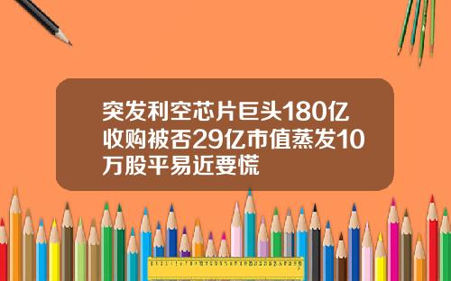 突发利空芯片巨头180亿收购被否29亿市值蒸发10万股平易近要慌