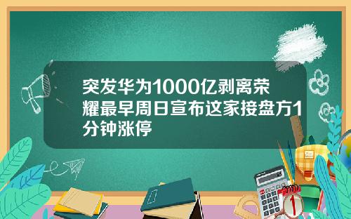 突发华为1000亿剥离荣耀最早周日宣布这家接盘方1分钟涨停