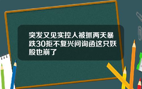 突发又见实控人被抓两天暴跌30拒不复兴问询函这只妖股也崩了