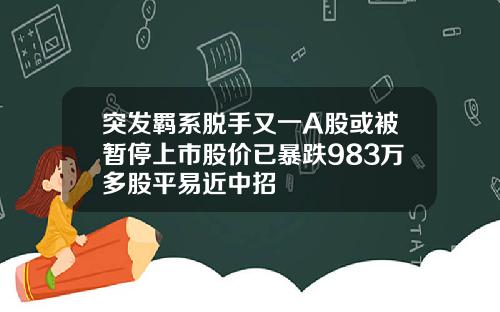 突发羁系脱手又一A股或被暂停上市股价已暴跌983万多股平易近中招