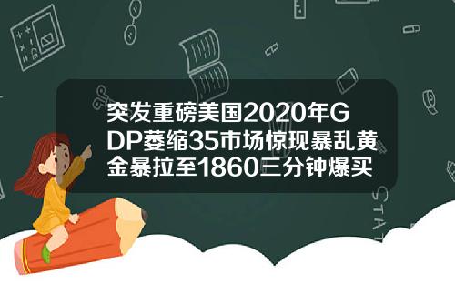 突发重磅美国2020年GDP萎缩35市场惊现暴乱黄金暴拉至1860三分钟爆买超10亿美元