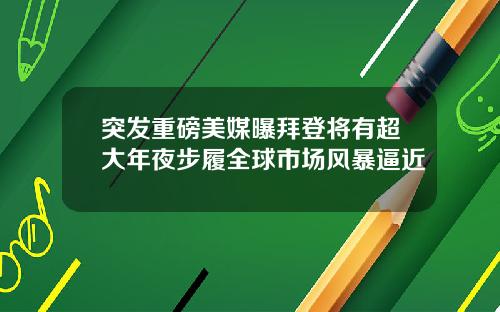 突发重磅美媒曝拜登将有超大年夜步履全球市场风暴逼近