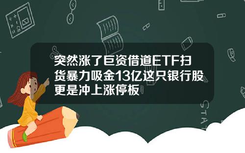 突然涨了巨资借道ETF扫货暴力吸金13亿这只银行股更是冲上涨停板