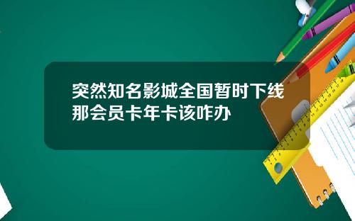 突然知名影城全国暂时下线那会员卡年卡该咋办