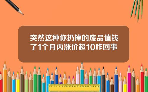 突然这种你扔掉的废品值钱了1个月内涨价超10咋回事
