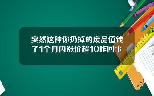 突然这种你扔掉的废品值钱了1个月内涨价超10咋回事