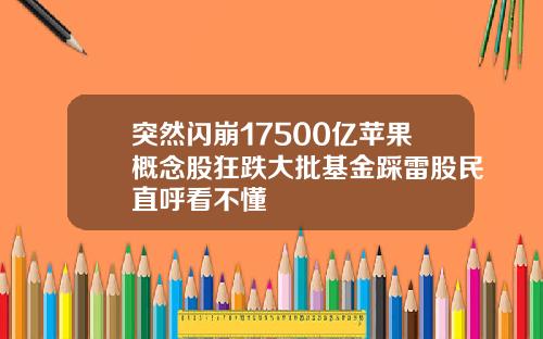 突然闪崩17500亿苹果概念股狂跌大批基金踩雷股民直呼看不懂