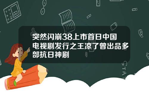 突然闪崩38上市首日中国电视剧发行之王凉了曾出品多部抗日神剧