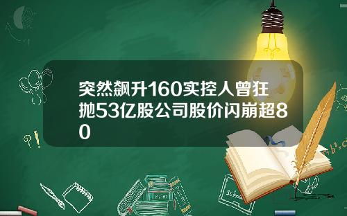 突然飙升160实控人曾狂抛53亿股公司股价闪崩超80