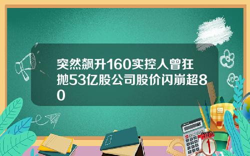 突然飙升160实控人曾狂抛53亿股公司股价闪崩超80