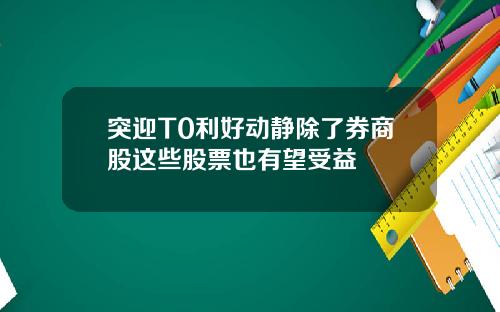 突迎T0利好动静除了券商股这些股票也有望受益