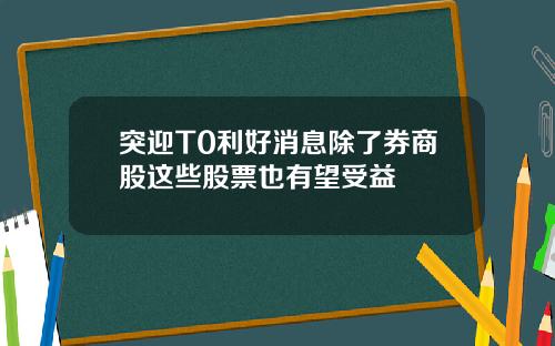 突迎T0利好消息除了券商股这些股票也有望受益