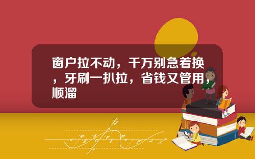 窗户拉不动，千万别急着换，牙刷一扒拉，省钱又管用，顺溜