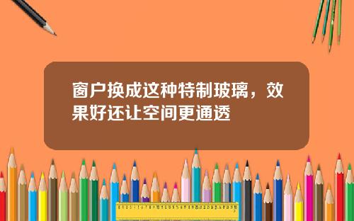 窗户换成这种特制玻璃，效果好还让空间更通透