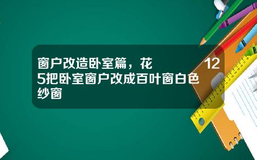 窗户改造卧室篇，花💴125把卧室窗户改成百叶窗白色纱窗