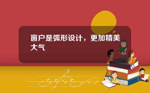 窗户是弧形设计，更加精美大气