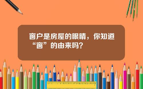 窗户是房屋的眼睛，你知道“窗”的由来吗？