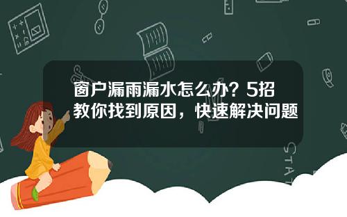 窗户漏雨漏水怎么办？5招教你找到原因，快速解决问题