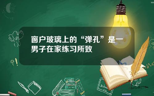 窗户玻璃上的“弹孔”是一男子在家练习所致